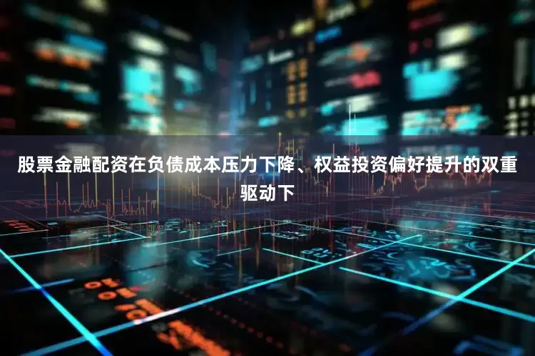 股票金融配资在负债成本压力下降、权益投资偏好提升的双重驱动下