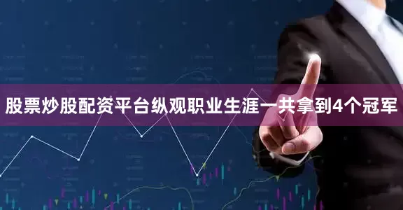 股票炒股配资平台纵观职业生涯一共拿到4个冠军