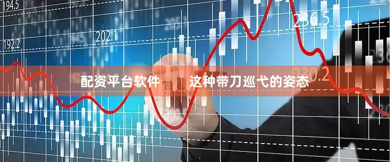 配资平台软件        这种带刀巡弋的姿态