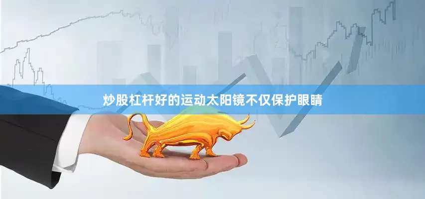 炒股杠杆好的运动太阳镜不仅保护眼睛