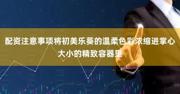 配资注意事项将初美乐葵的温柔色彩浓缩进掌心大小的精致容器里