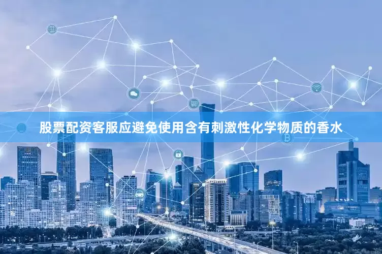 股票配资客服应避免使用含有刺激性化学物质的香水
