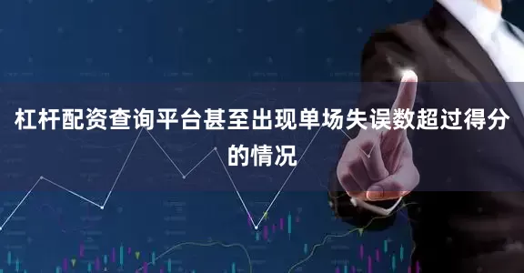 杠杆配资查询平台甚至出现单场失误数超过得分的情况