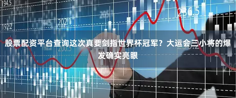 股票配资平台查询这次真要剑指世界杯冠军？大运会三小将的爆发确实亮眼
