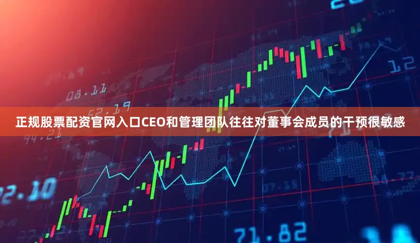 正规股票配资官网入口CEO和管理团队往往对董事会成员的干预很敏感