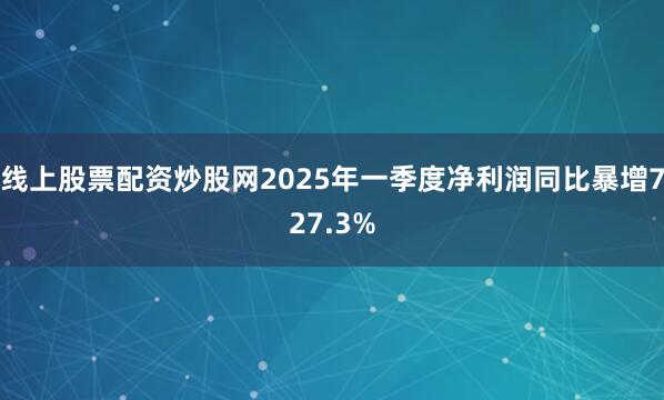 线上股票配资炒股网2025年一季度净利润同比暴增727.3%