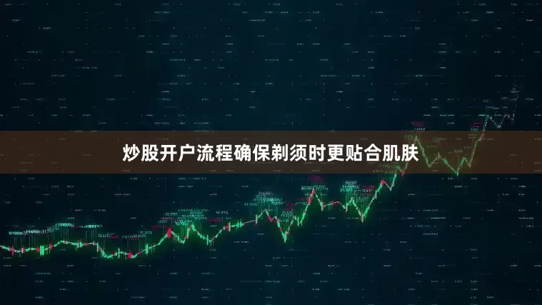 炒股开户流程确保剃须时更贴合肌肤