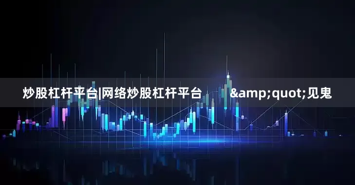 炒股杠杆平台|网络炒股杠杆平台        &quot;见鬼
