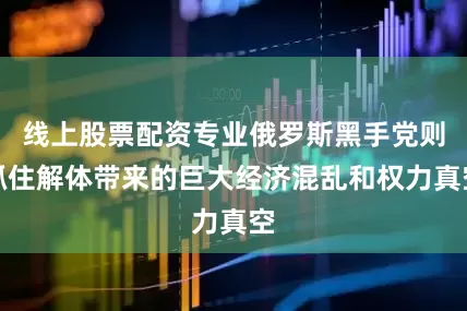 线上股票配资专业俄罗斯黑手党则抓住解体带来的巨大经济混乱和权力真空