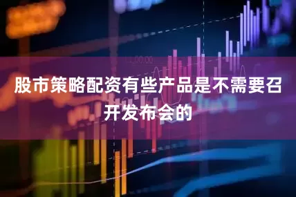 股市策略配资有些产品是不需要召开发布会的