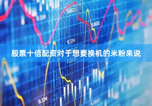 股票十倍配资对于想要换机的米粉来说