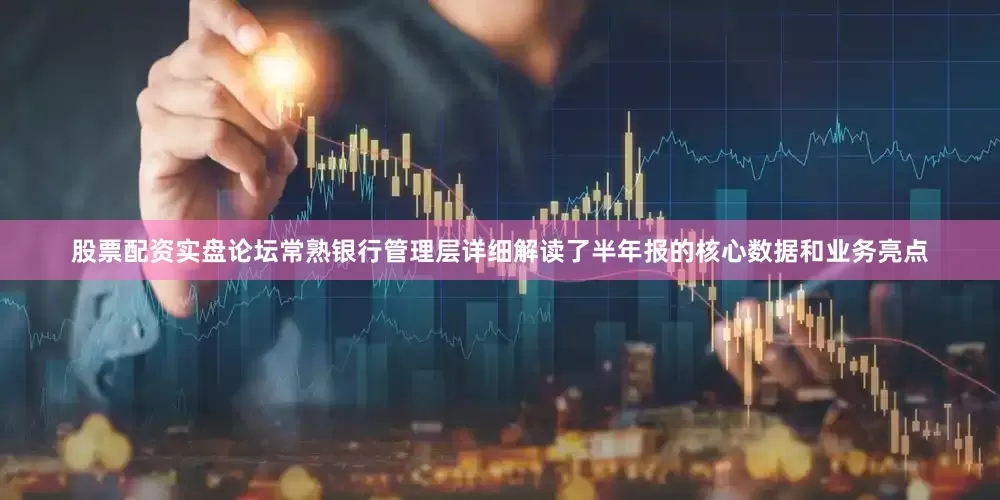 股票配资实盘论坛常熟银行管理层详细解读了半年报的核心数据和业务亮点