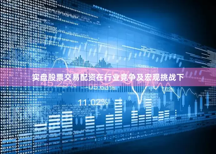 实盘股票交易配资在行业竞争及宏观挑战下