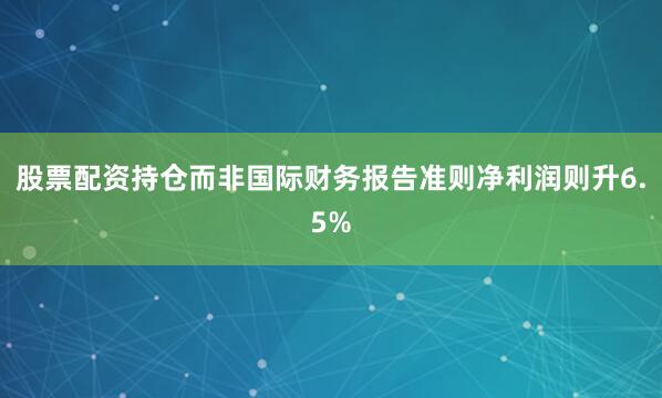 股票配资持仓而非国际财务报告准则净利润则升6.5%