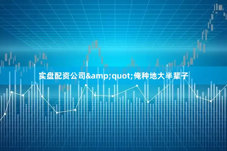 实盘配资公司&quot;俺种地大半辈子