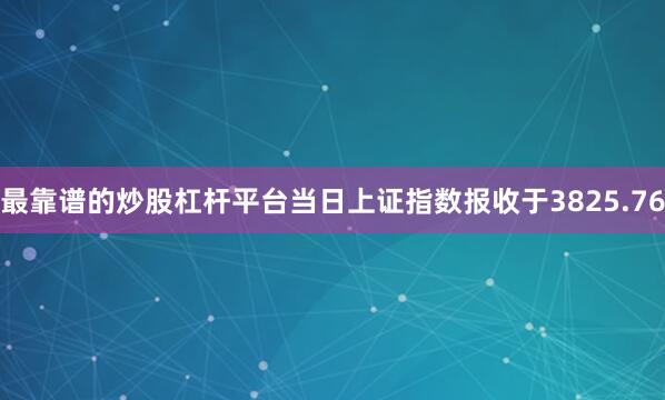 最靠谱的炒股杠杆平台当日上证指数报收于3825.76
