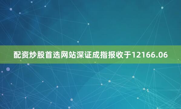 配资炒股首选网站深证成指报收于12166.06