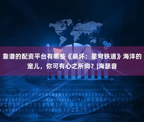 靠谱的配资平台有哪些《崩坏：星穹铁道》海洋的宠儿，你可有心之所向？|海瑟音