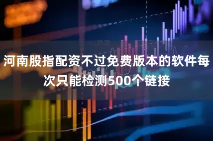 河南股指配资不过免费版本的软件每次只能检测500个链接