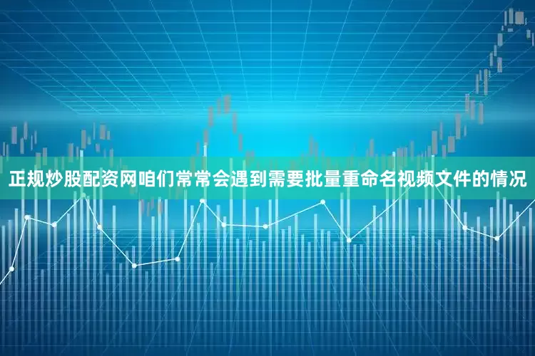 正规炒股配资网咱们常常会遇到需要批量重命名视频文件的情况