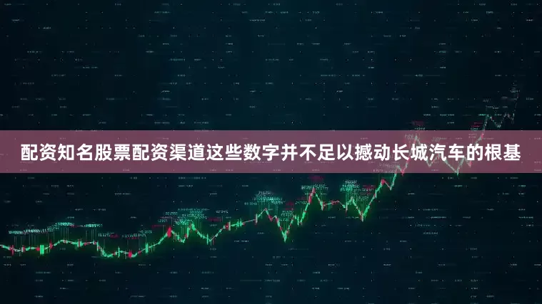 配资知名股票配资渠道这些数字并不足以撼动长城汽车的根基