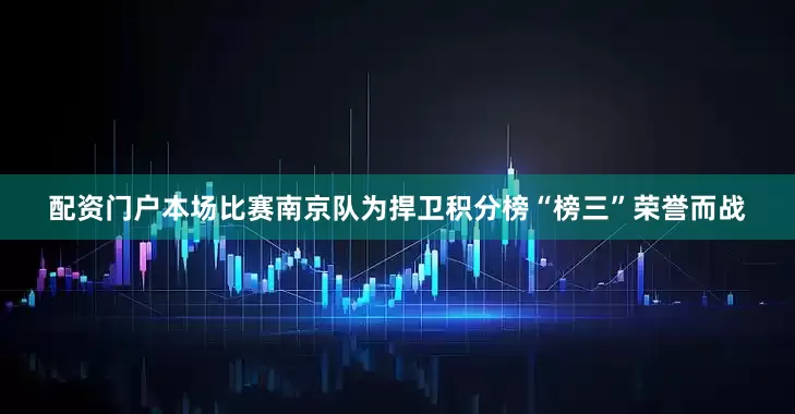 配资门户本场比赛南京队为捍卫积分榜“榜三”荣誉而战