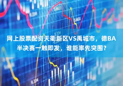 网上股票配资天衢新区VS禹城市，德BA半决赛一触即发，谁能率先突围？