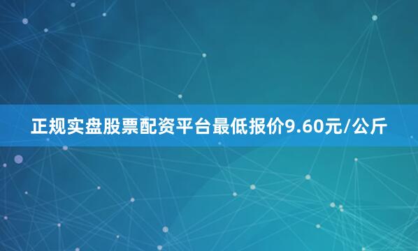 正规实盘股票配资平台最低报价9.60元/公斤