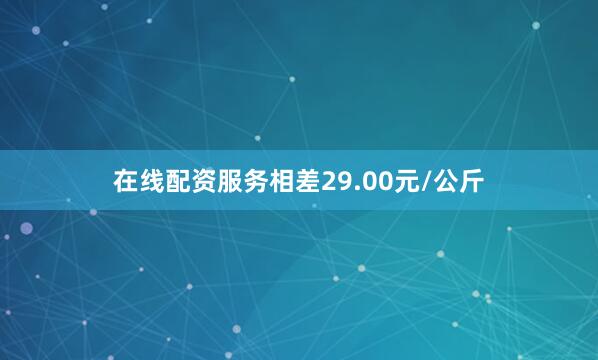 在线配资服务相差29.00元/公斤