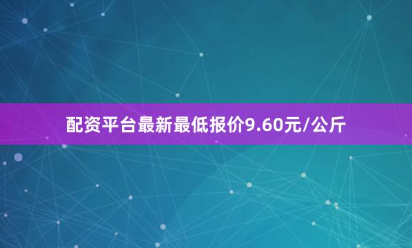 配资平台最新最低报价9.60元/公斤