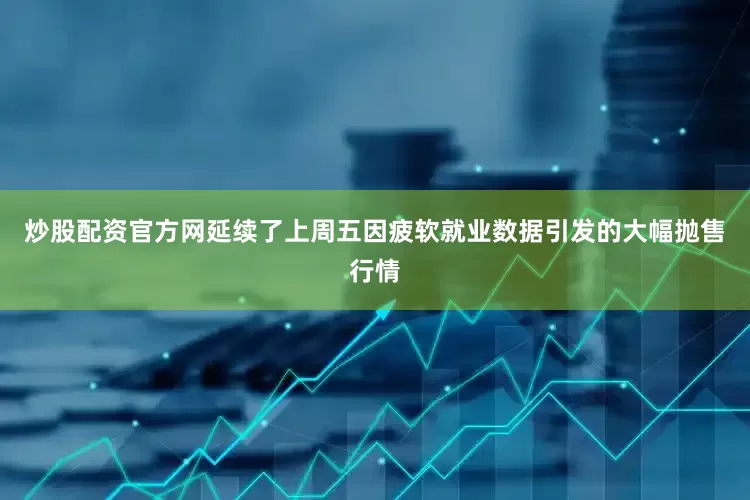 炒股配资官方网延续了上周五因疲软就业数据引发的大幅抛售行情