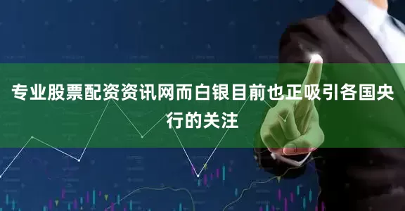 专业股票配资资讯网而白银目前也正吸引各国央行的关注