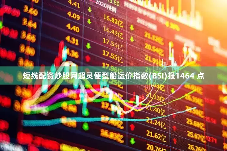 短线配资炒股网超灵便型船运价指数(BSI)报1464 点