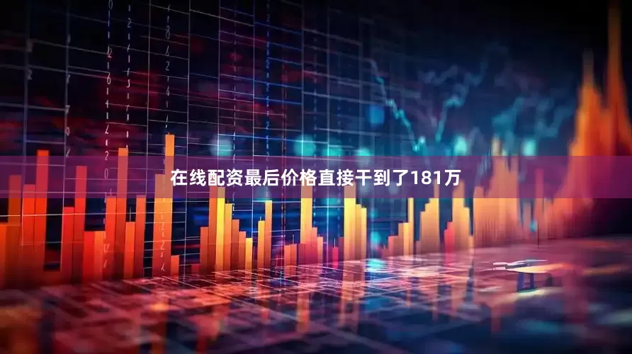 在线配资最后价格直接干到了181万