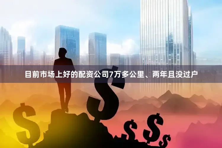 目前市场上好的配资公司7万多公里、两年且没过户