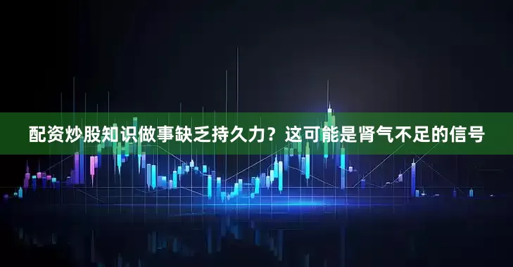 配资炒股知识做事缺乏持久力？这可能是肾气不足的信号
