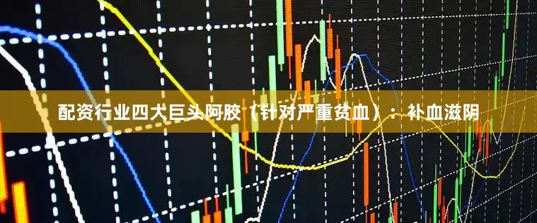 配资行业四大巨头阿胶（针对严重贫血）：补血滋阴