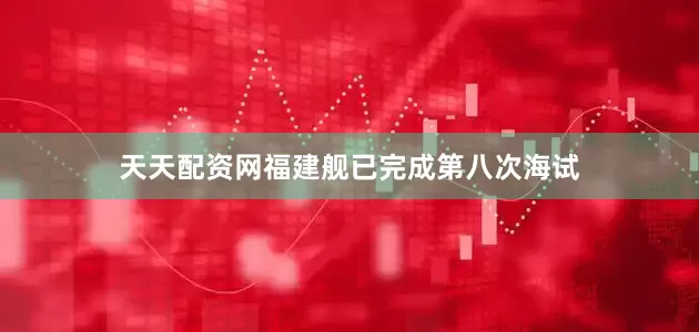 天天配资网福建舰已完成第八次海试