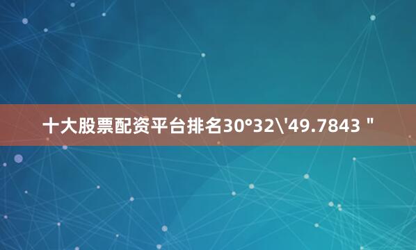 十大股票配资平台排名30°32'49.7843＂