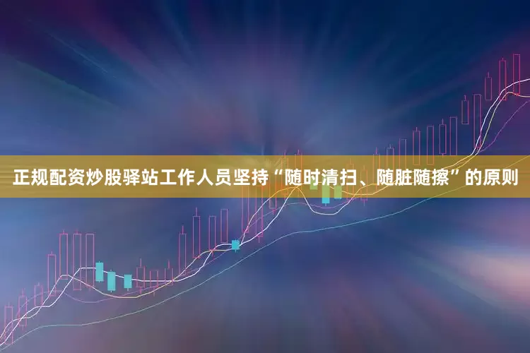 正规配资炒股驿站工作人员坚持“随时清扫、随脏随擦”的原则