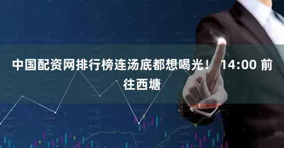 中国配资网排行榜连汤底都想喝光！ 14:00 前往西塘