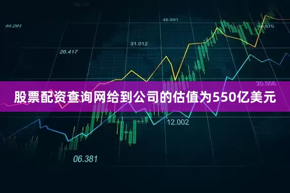 股票配资查询网给到公司的估值为550亿美元