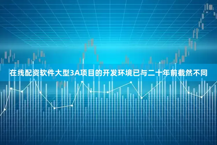 在线配资软件大型3A项目的开发环境已与二十年前截然不同