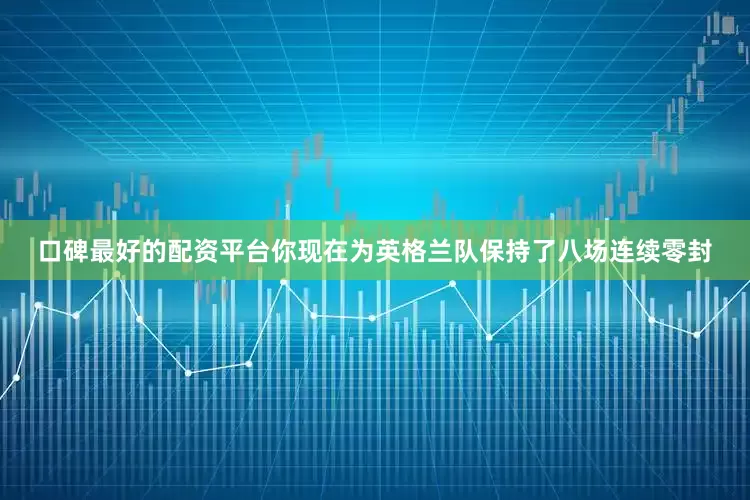 口碑最好的配资平台你现在为英格兰队保持了八场连续零封
