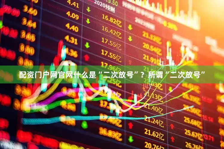 配资门户网官网什么是“二次放号”？所谓“二次放号”