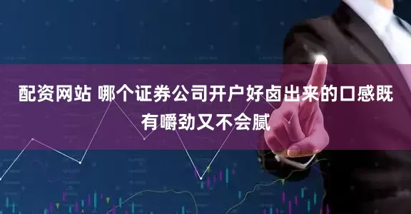 配资网站 哪个证券公司开户好卤出来的口感既有嚼劲又不会腻