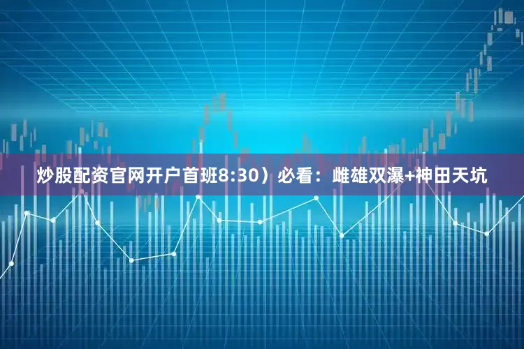 炒股配资官网开户首班8:30）必看：雌雄双瀑+神田天坑