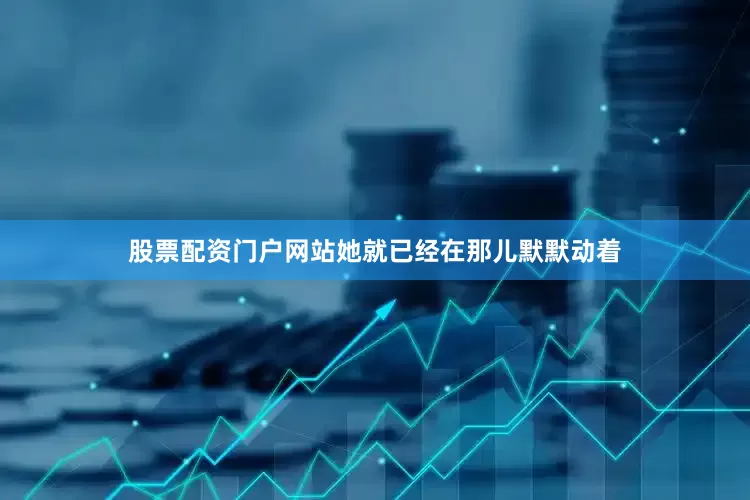 股票配资门户网站她就已经在那儿默默动着